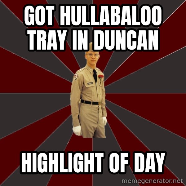 Stereotypical Corps Guy meme: Got HULLABALOO TRAY IN DUNCAN / highlight of day