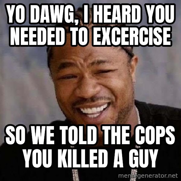 Yo Dawg meme: YO DAWG, I HEARD YOU NEEDED TO EXCERCISE / SO WE TOLD THE COPS YOU KILLED A GUY