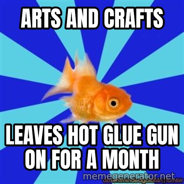 Absentminded Goldfish meme: arts and crafts / leaves hot glue gun on for a month