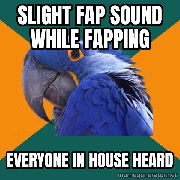 Paranoid Parrot meme: Slight fap sound while fapping / Everyone in house heard