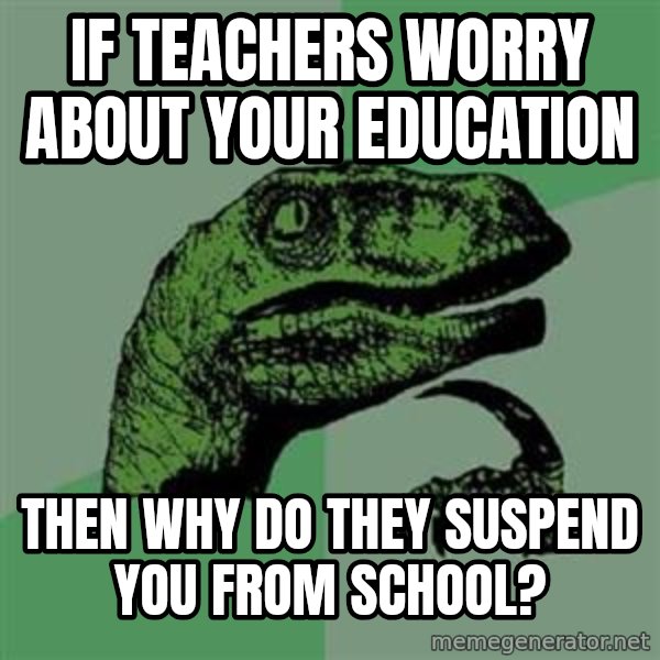 Philosoraptor meme: If teachers worry about your education / then why do they suspend you from school?