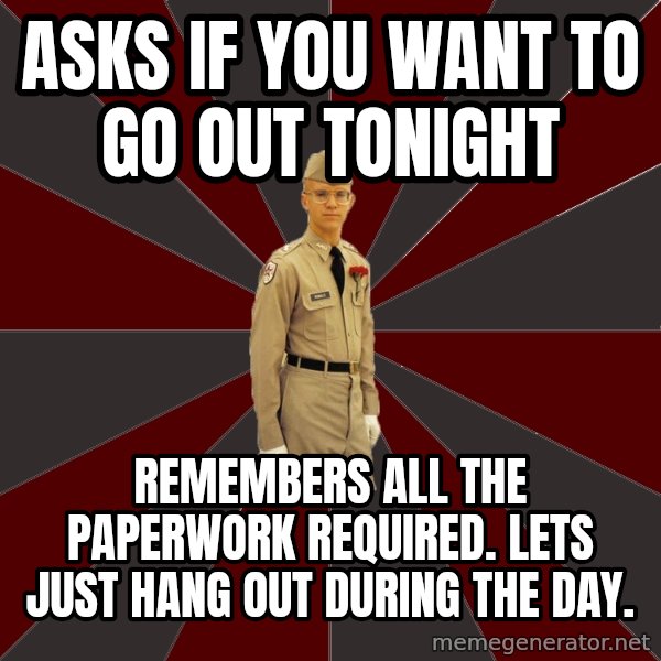 Stereotypical Corps Guy meme: asks if you want to go out tonight / REmembers all the paperwork required. lets just hang out during the day.