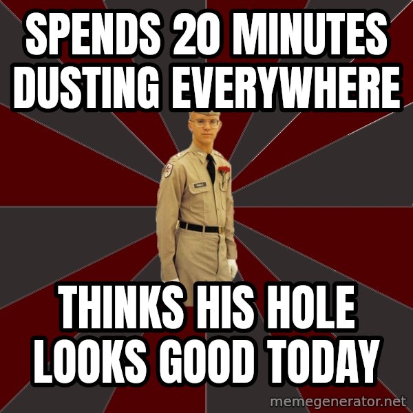 Stereotypical Corps Guy meme: spends 20 minutes dusting everywhere / thinks his hole looks good today