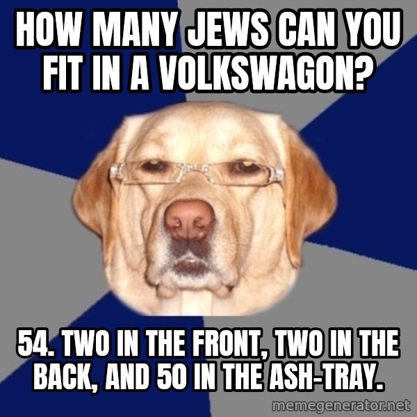 Racist Dog meme: How many jews can you fit in a VolksWagon? / 54. Two in the front, two in the back, and 50 in the ash-tray.