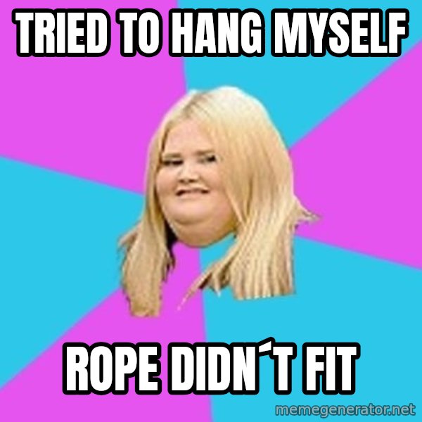 Fat Girl meme: tried to hang myself / rope didn´t fit