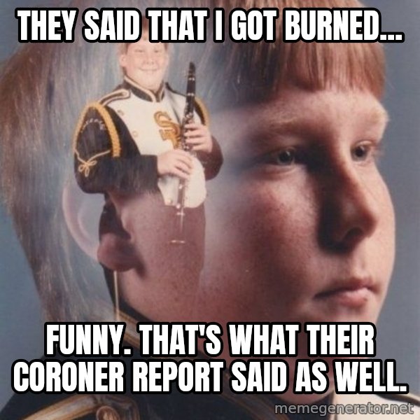 PTSD Clarinet Boy meme: They said that I got burned... / Funny. That's what their coroner report said as well.