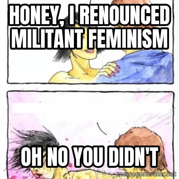 Alpha Boyfriend meme: HOney, I renounced militant Feminism / OH NO you didn't