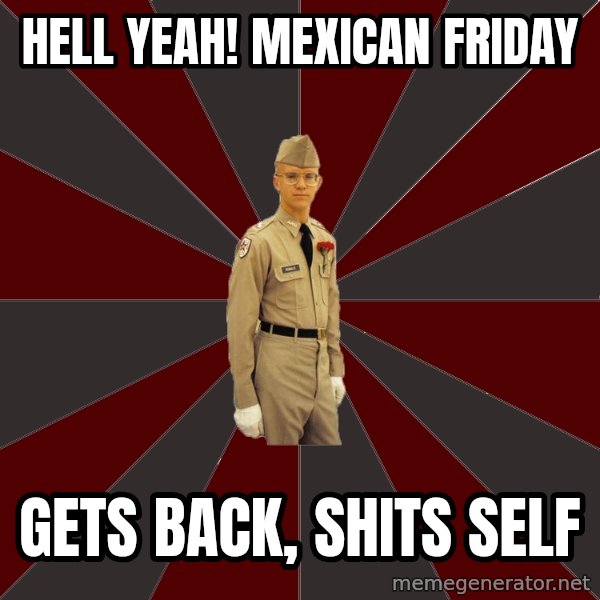 Stereotypical Corps Guy meme: Hell yeah! Mexican friday / gets back, shits self