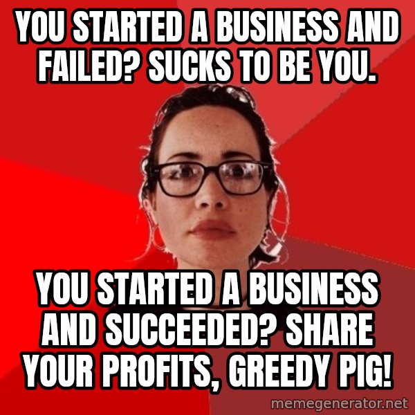 Liberal Douche Garofalo meme: You started a business and failed? Sucks to be you. / You started a business and succeeded? Share your profits, greedy pig!
