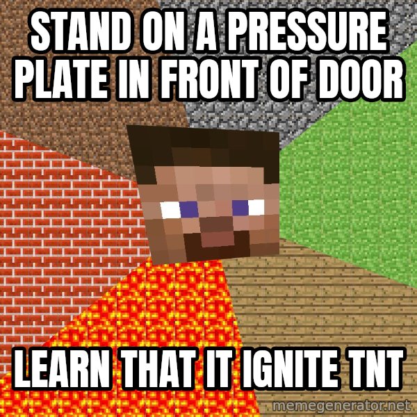 Minecraft Guy meme: stand on a pressure plate in front of door / learn that it ignite tnt
