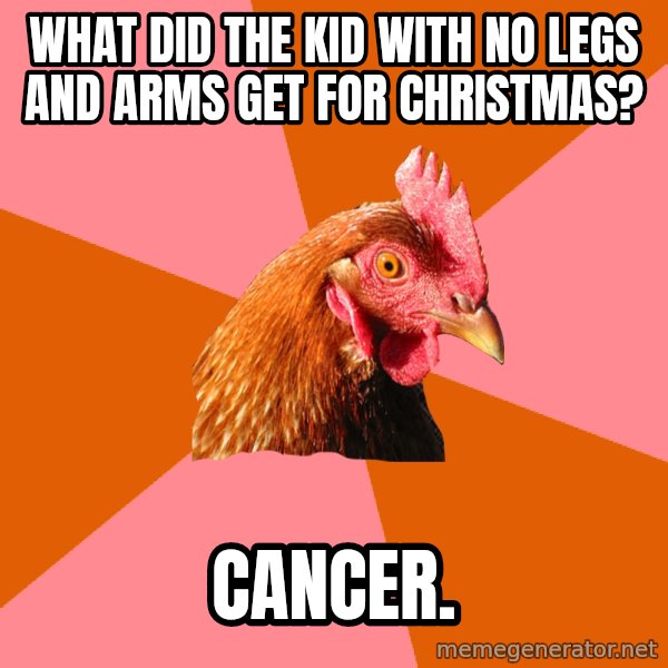 Anti Joke Chicken meme: What did the kid with no legs and arms get for christmas? / Cancer.