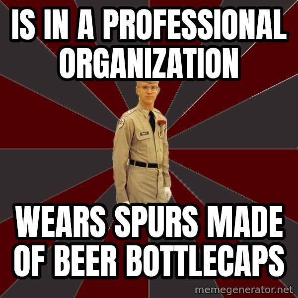 Stereotypical Corps Guy meme: is in a professional organization / wears spurs made of beer bottlecaps