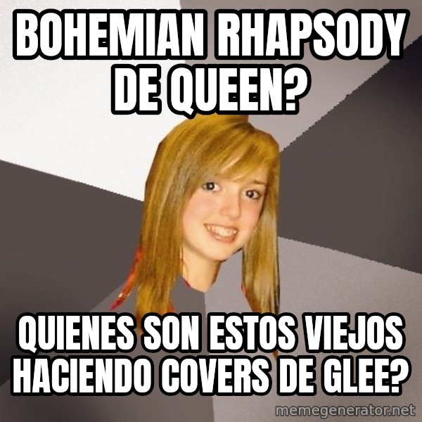 Musically Oblivious 8th Grader meme: BOHEMIAN RHAPSODY DE QUEEN? / QUIENES SON ESTOS VIEJOS HACIENDO COVERS DE GLEE?