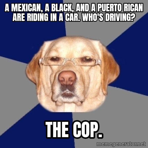 Racist Dog meme: A mexican, a black, and a puerto rican are riding in a car. who's driving? / The cop.