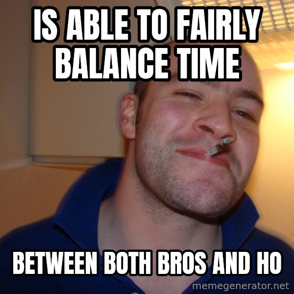Good Guy Greg meme: Is able to fairly balance time / between both bros and ho