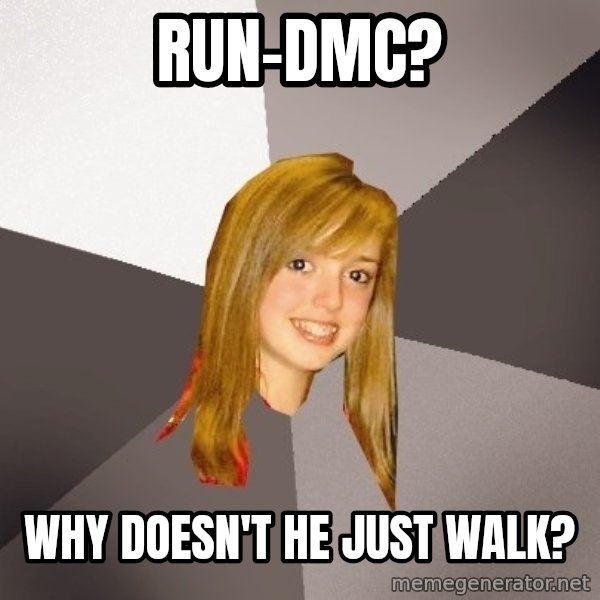 Musically Oblivious 8th Grader meme: run-dmc? / why doesn't he just walk?