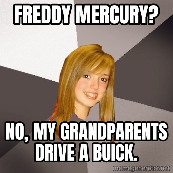 Musically Oblivious 8th Grader meme: freddy mercury? / no, my grandparents drive a buick.