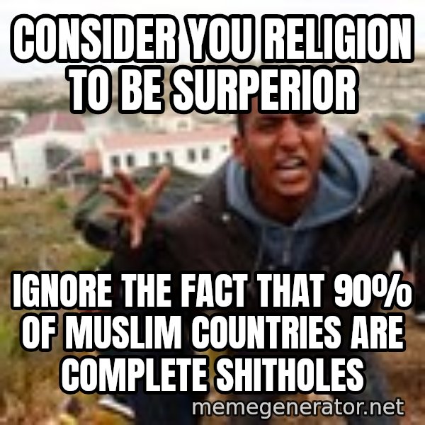 Muslim Immigrant meme: Consider you religion to be surperior / ignore the fact that 90% of muslim countries are complete shitholes