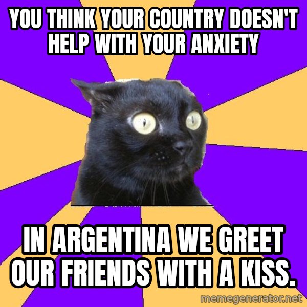 Anxiety Cat meme: you think your country doesn't help with your anxiety / in argentina we greet our friends with a kiss.