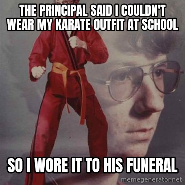 PTSD Karate Kyle meme: tHE PRINCIPAL SAID I COULDN'T WEAR MY KARATE OUTFIT AT SCHOOL / SO I WORE IT TO HIS FUNERAL