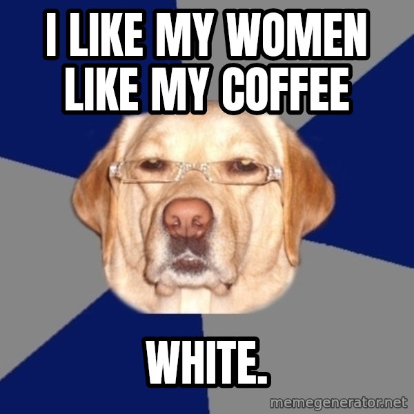 Racist Dog meme: I like my women like my coffee / white.
