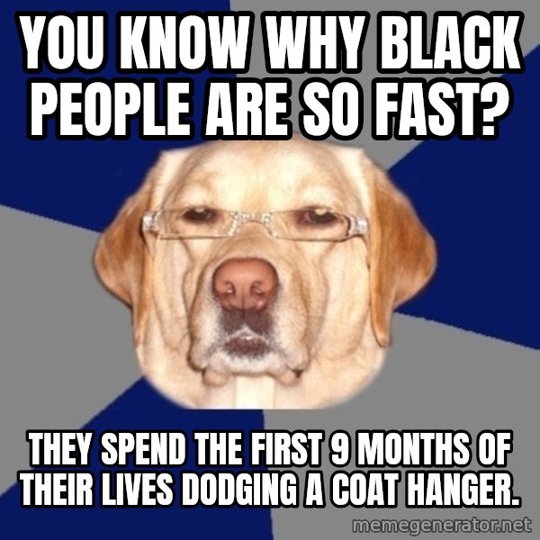 Racist Dog meme: you know why black people are so fast? / they spend the first 9 months of their lives dodging a coat hanger.