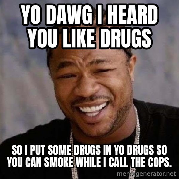 Yo Dawg meme: Yo dawg I heard you like drugs / so i Put some drugs in yo drugs so you can smoke while i call the cops.