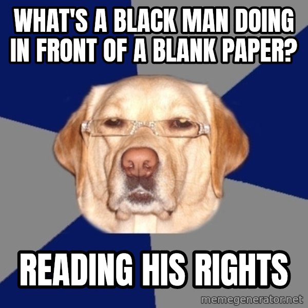 Racist Dog meme: what's a black man doing in front of a blank paper? / reading his rights