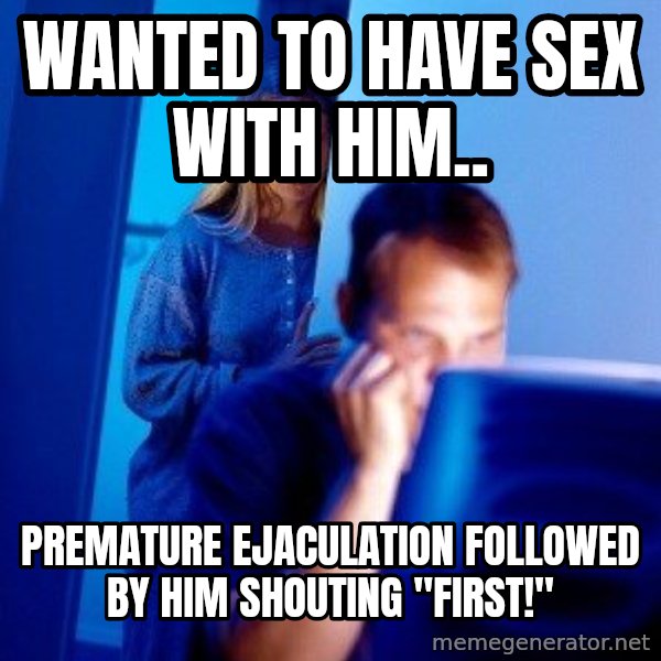 Internet Husband meme: wanted to have sex with him.. / premature ejaculation followed by him shouting "first!"