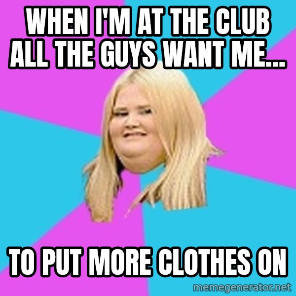 Fat Girl meme: when i'm at the club All the guys want me... / to put more clothes on