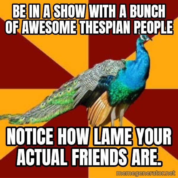 Thespian Peacock meme: Be in a show with a bunch of awesome thespian people / notice how lame your actual friends are.