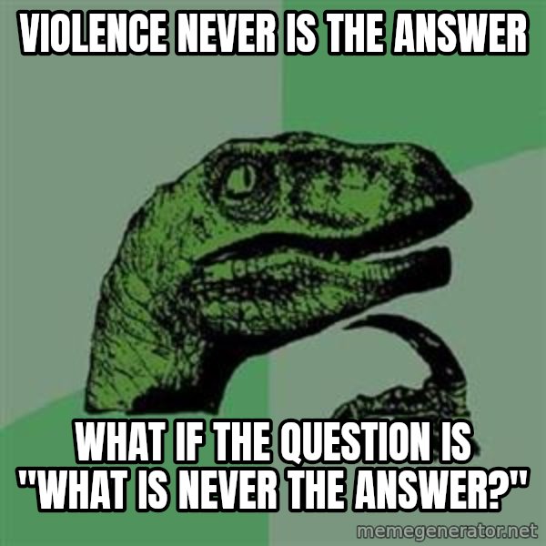 Philosoraptor meme: violence never is the answer / what if the question is "what is never the answer?"