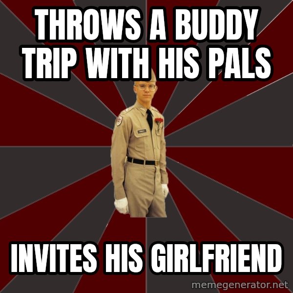 Stereotypical Corps Guy meme: Throws a buddy trip with his pals / Invites his girlfriend