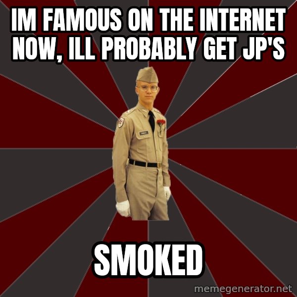 Stereotypical Corps Guy meme: IM FAMOUS ON THE INTERNET NOW, ILL PROBABLY GET JP'S / SMOKED