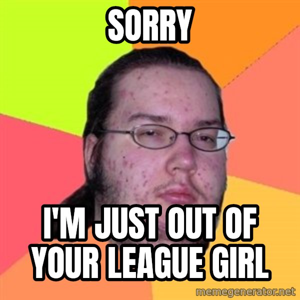 Butthurt Dweller meme: sorry / i'm just out of your league girl