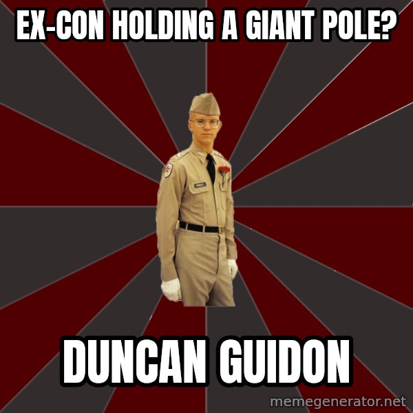 Stereotypical Corps Guy meme: ex-con holding a giant pole? / duncan guidon
