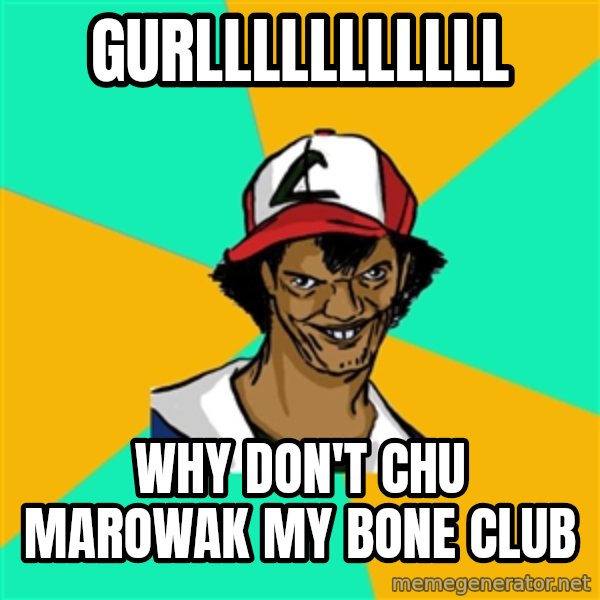 Ash Pedreiro meme: GURLLLLLLLLLLL / Why don't chu marowak my bone club