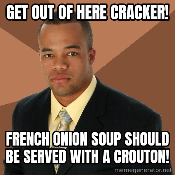 Successful Black Man meme: Get Out of here cracker! / French onion soup should be served with a crouton!
