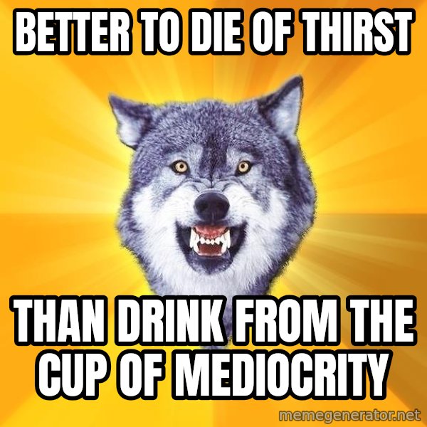 Courage Wolf meme: better to die of thirst / than drink from the cup of mediocrity