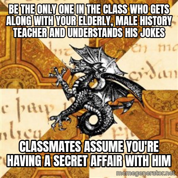 History Major Heraldic Beast meme: be the only one in the class who gets along with your elderly, male history teacher and understands his jokes / Classmates assume you're having a secret affair with him