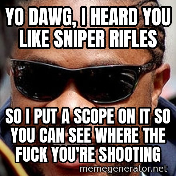 Xzibit meme: YO DAWG, I HEARD YOU LIKE SNIPER RIFLES / SO I PUT A SCOPE ON IT SO YOU CAN SEE WHERE THE FUCK YOU'RE SHOOTING