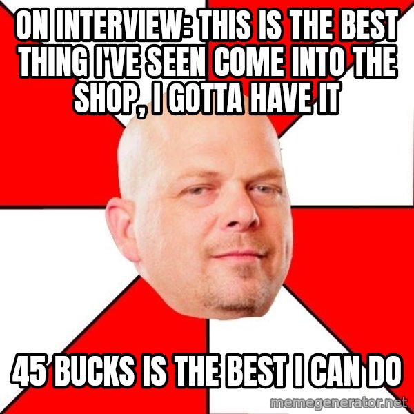 Pawn Stars meme: on interview: this is the best thing i've seen come into the shop, i gotta have it / 45 bucks is the best i can do