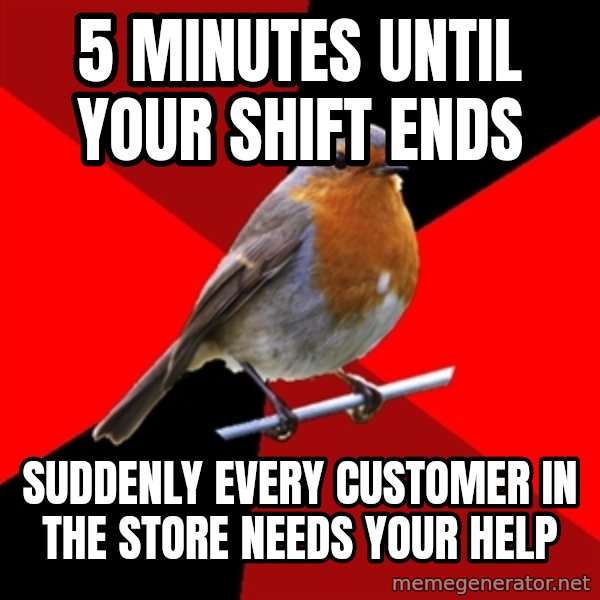 Retail Robin meme: 5 minutes until your shift ends / suddenly every customer in the store needs your help