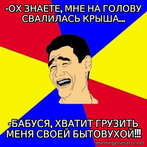 journalist meme: -ох знаете, мне на голову свалилась крыша... / -бабуся, Хватит грузить меня своей бытовухой!!!