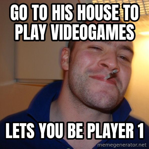 Good Guy Greg meme: go to his house to play videogames / lets you be player 1