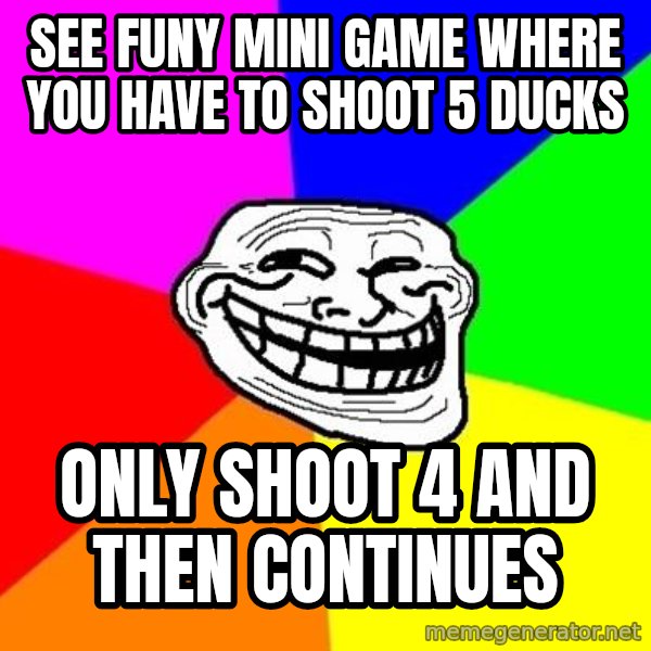 Trollface meme: see funy mini game where you have to shoot 5 ducks / only shoot 4 and then continues