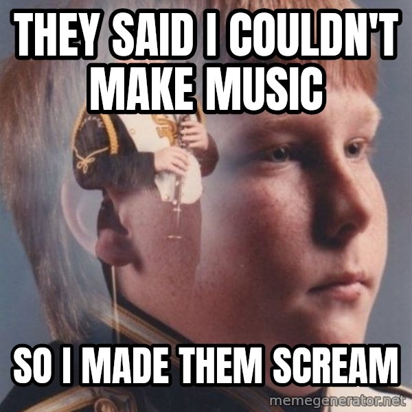 PTSD Clarinet Boy meme: they said i couldn't make music / so i made them scream