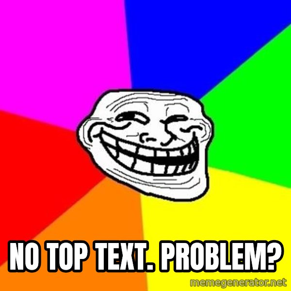 Trollface meme: NO TOP TEXT. Problem?