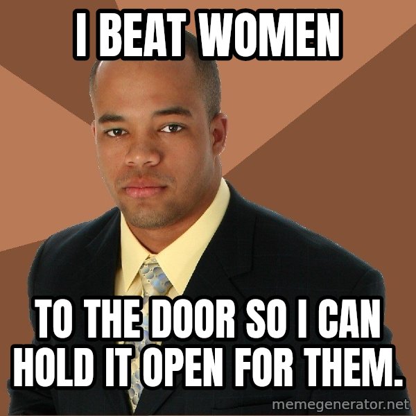 Successful Black Man meme: I Beat Women / To The Door So I Can Hold It Open For Them.