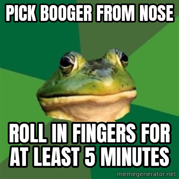 Foul Bachelor Frog meme: pick booger from nose / roll in fingers for at least 5 minutes